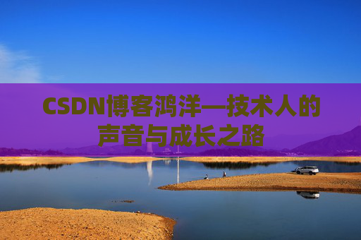 CSDN博客鸿洋—技术人的声音与成长之路